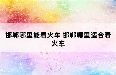 邯郸哪里能看火车 邯郸哪里适合看火车